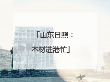 山东日照：木材进港忙